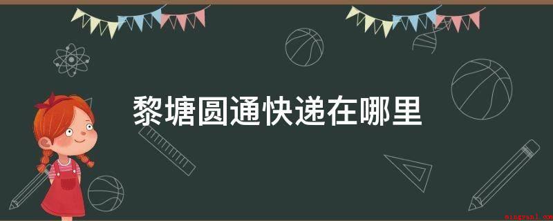 黎塘圆通快递在哪里（2019年圆通快递广源路）