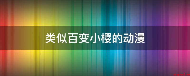 类似百变小樱的动漫(类似百变小樱的动漫有:《翼年代记》,导演:真下耕一)