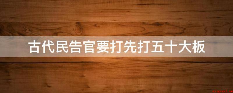 古代民告官要打先打五十大板(清朝时,如果民告官私自越级告状,就要先打五十大板)