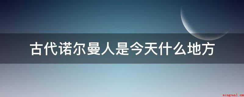 古代诺尔曼人是今天什么地方(诺曼人指定居在法国北部,或法兰克王国的维京人及其后裔)