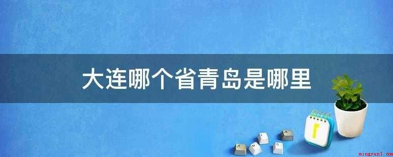 大连哪个省青岛是哪里(大连市是辽宁省,青岛市在山东。)