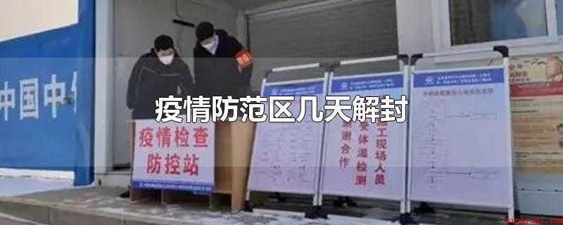 疫情防范区几天解封(疫情防范区14天新增为0就可以解封)