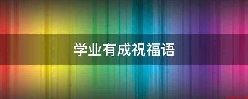 学业有成祝福语(暑假即将结束,大学生活即将开始)