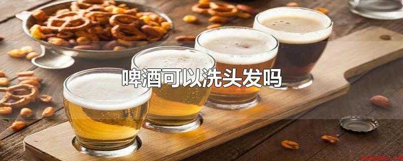 啤酒可以洗头发吗(啤酒可以洗头发吗_健康频道)