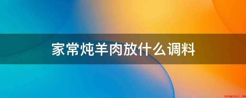 家常炖羊肉放什么调料（羊肉怎么去除异味_健康频道）