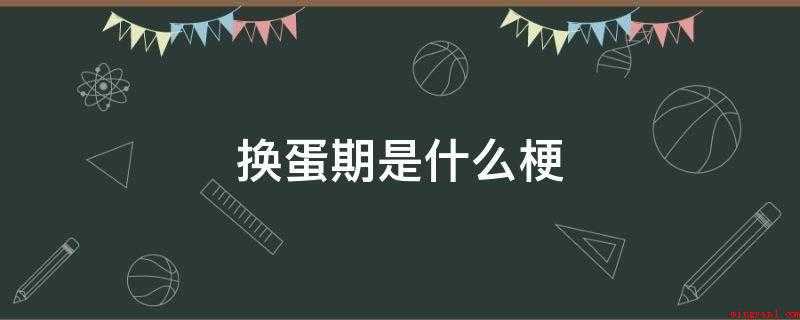 换蛋期是什么意思(换蛋期这个梗其实是一些人)