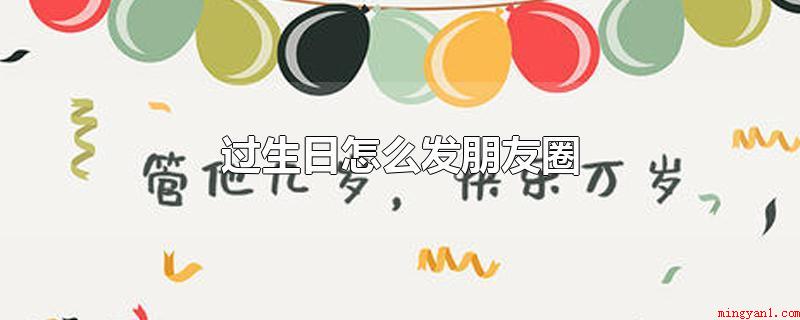 过生日怎么发朋友圈(过生日怎么发朋友圈祝自己生日快乐)