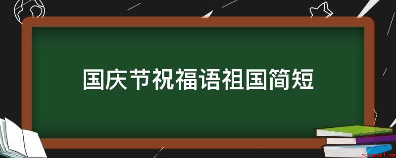国庆节祝福语祖国简短(十一国庆到,祝愿杰出祖国富民强,繁荣昌盛!)