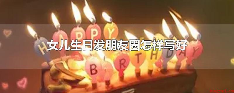 女儿生日发朋友圈怎样写好(女儿生日发朋友圈怎么写?我的岁月因你而温暖)