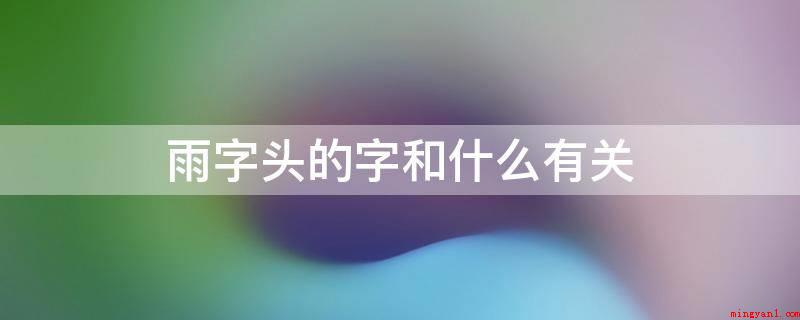 雨字头的字和什么有关(雨字头一般与水或天气有关)