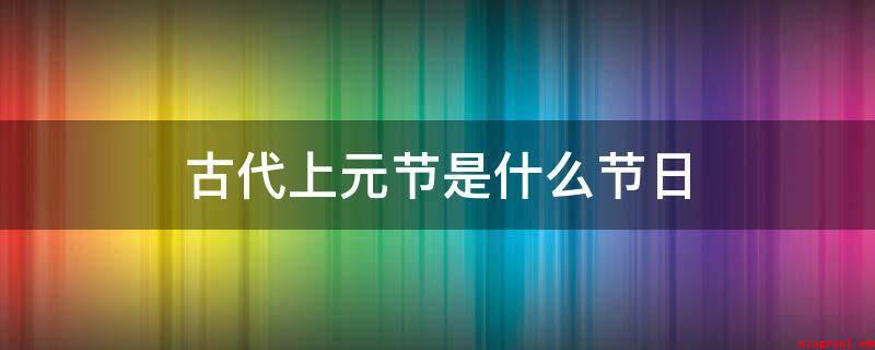 古代上元节是什么节日(古时候上元节指的是元宵佳节)