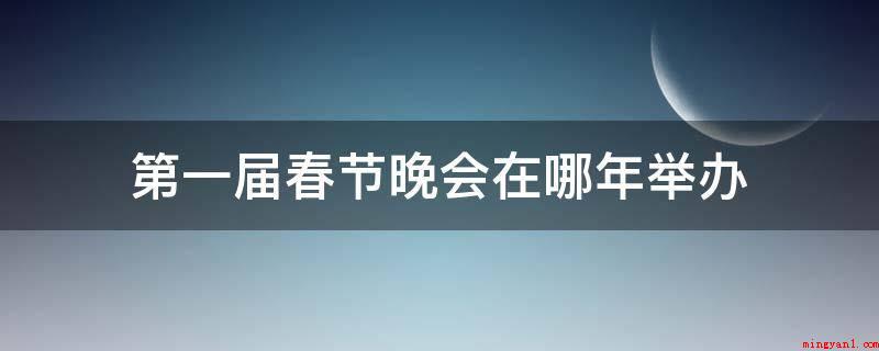 第一届春节晚会在哪年举办(中央电视台春节联欢晚会)