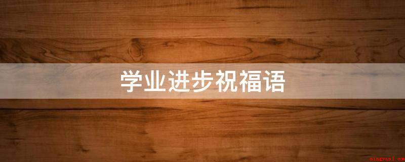 学业进步祝福语(金榜题名正当时,四大幸事其一是,短信祝福送真挚,学业有成中天)