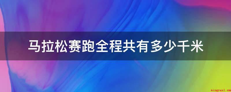 马拉松赛跑全程共有多少千米（马拉松是一项考验耐力的长跑运动）