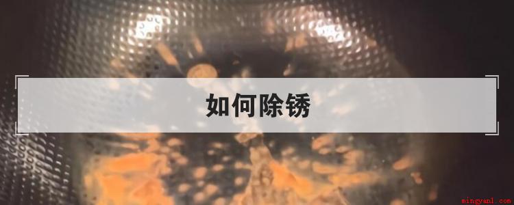 如何除锈(淘米水除锈的方式有哪些?)