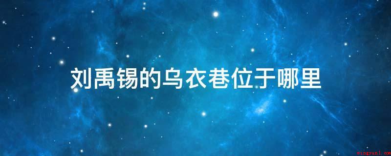 刘禹锡的乌衣巷位于哪里（乌衣巷门庭若市,冠盖云集,走出王羲之,王献之）