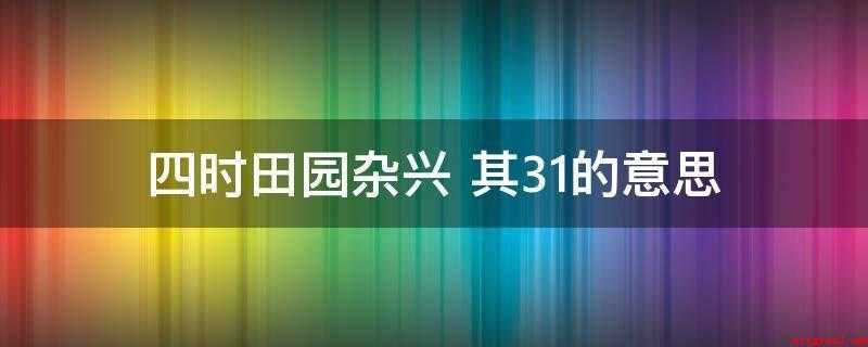 四时田园杂兴(四时田园杂兴其31的意思)