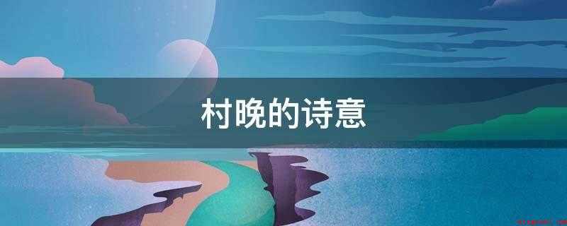 村晚的诗意(村晚这首古诗的作者是宋朝诗人)