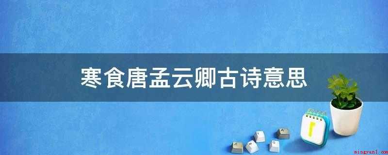 寒食唐孟云卿古诗意思(《寒食》唐孟云卿古诗的意思)