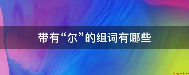 带有“尔”的组词有哪些（歌咏同一或同类题材的一系列词）