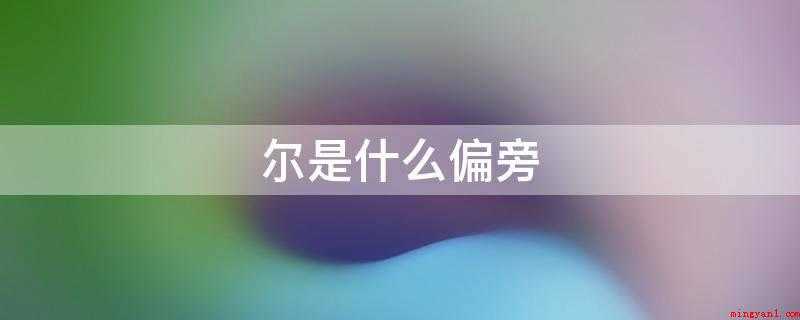 尔是什么偏旁(尔的偏旁是“小”字旁。 偏旁,是指对合体字进行切分后得到的某)