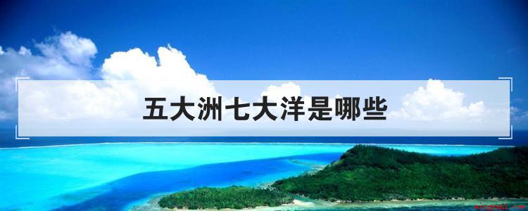 五大洲七大洋是哪些(五大洲和七大洋有什么区别)