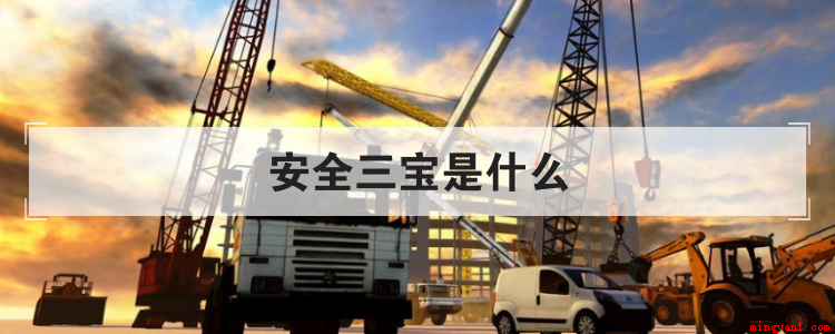 安全三宝是什么(建筑业安全三宝有哪些)