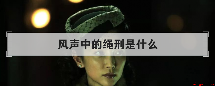 风声中的绳刑是什么(绳刑是古代用来折磨女性的一种极其残忍的手段)