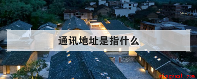 通讯地址是指什么(通讯地址是指什么有效实际地址吗)