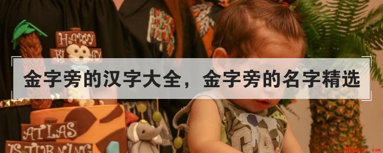 金字旁的汉字大全，金字旁的名字精选（跟大家说金旁的五行汉字大全,金字旁的精选）