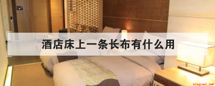 酒店床上一条长布有什么用(酒店床上一条长布的作用)