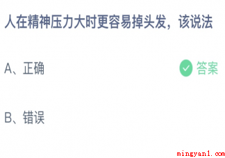蚂蚁庄园4月9日答案:人在精神压力大时更容易掉头发该说法 蚂蚁庄园4月9日答案:人在精神压力大时更容易掉头发该说法