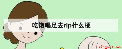 吃饱喝足去rip什么梗是什么意思(吃饱喝足去rip什么梗)