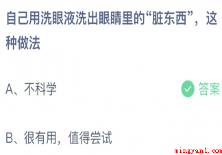 自己用洗眼液洗出眼睛里的脏东西这种做法 蚂蚁庄园4月14日答案介绍 自己用洗眼液洗出眼睛里的脏东西这种做法正确答案:不科学