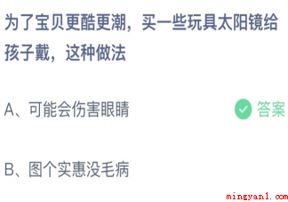 买一些玩具太阳镜给孩子戴这种做法 蚂蚁庄园4月15日答案最新 买一些玩具太阳镜给孩子戴这种做法正确答案:可能会伤害眼睛
