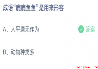 成语鹿鹿鱼鱼是用来形容什么 蚂蚁庄园4月23日答案最新 成语鹿鹿鱼鱼是用来形容什么(成语鹿鹿鱼鱼是用来形容什幺正确答案:人平庸无作为)