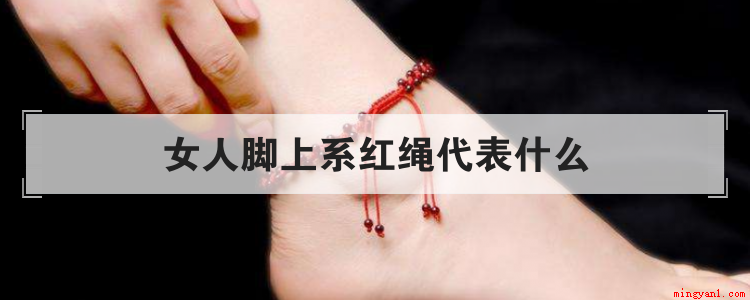 女人脚上系红绳代表什么(女人脚上系红绳代表意义)