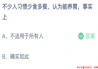 不少人习惯少食多餐认为能养胃事实上 蚂蚁庄园4月26日答案最新 不少人习惯少食多餐认为能养胃事实上(少食多餐认为能养胃事实上正确答案:不适用于所有人)