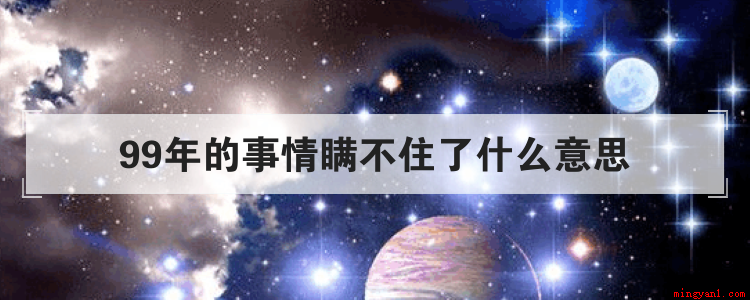 99年的事情瞒不住了什么意思(“99年的事情瞒不住了”刷屏,难道有什么惊天大秘密)