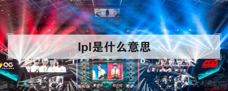 lpl是什么意思(lpl是英雄联盟职业联赛(LoL Pro League)吗)