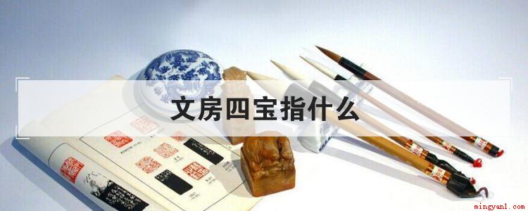 文房四宝指什么(所谓“文房四宝”,就是笔墨纸砚这四样书写工具)