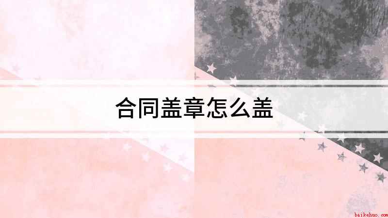 合同盖章怎么盖（盖章怎么盖,盖章看起来简单）