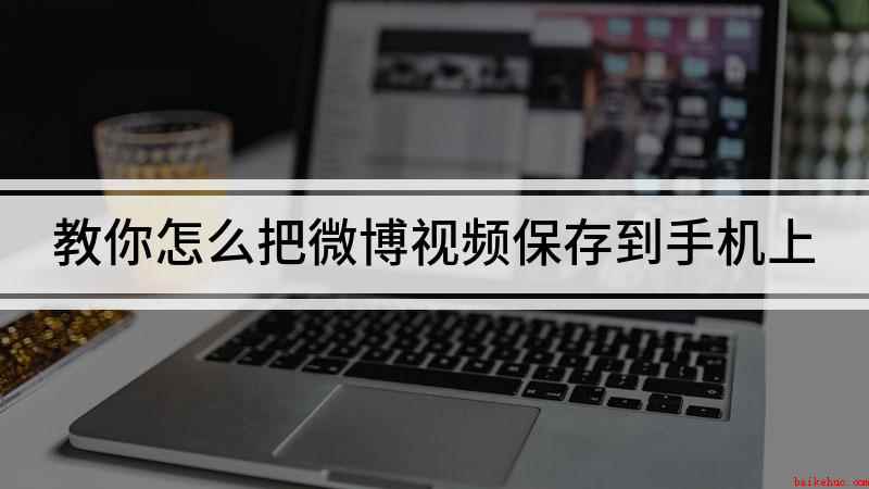 教你怎么把微博视频保存到手机上(微博视频保存在手机上啦)
