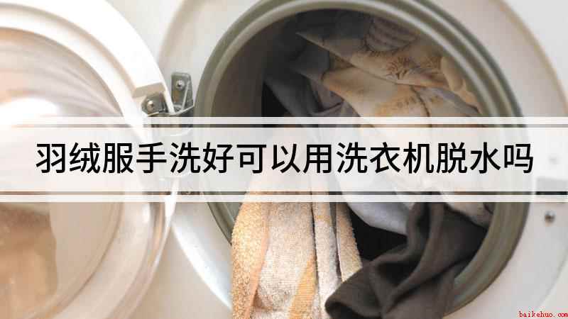 羽绒服手洗好可以用洗衣机脱水吗(用洗衣机脱水是最便捷的方法)