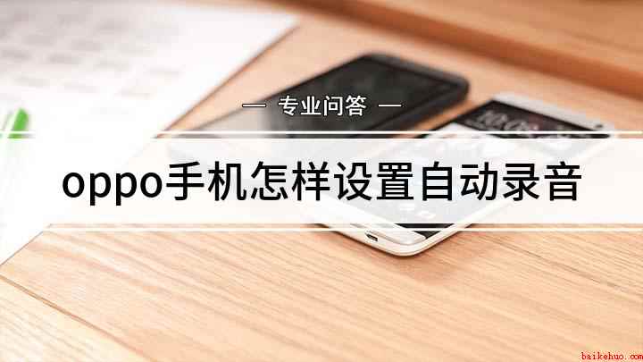 oppo手机怎样设置自动录音(OPPO手机怎么设置自动录音)