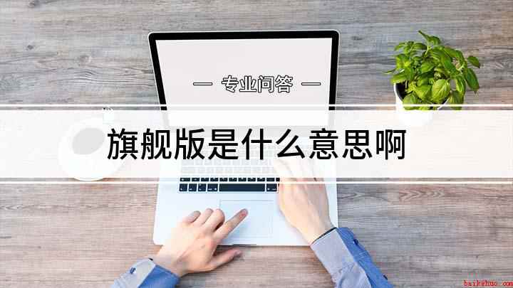 旗舰版是什么意思啊(我们在购买手机时,可以看到某家公司推出了旗舰机,那什么是旗舰)