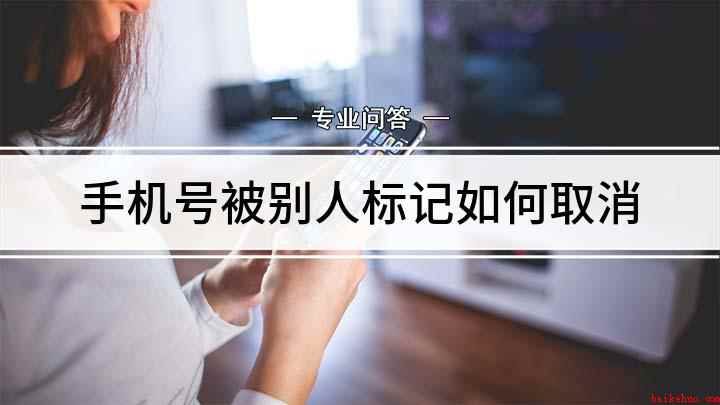 手机号被别人标记如何取消（手机号码被标记后如何取消）