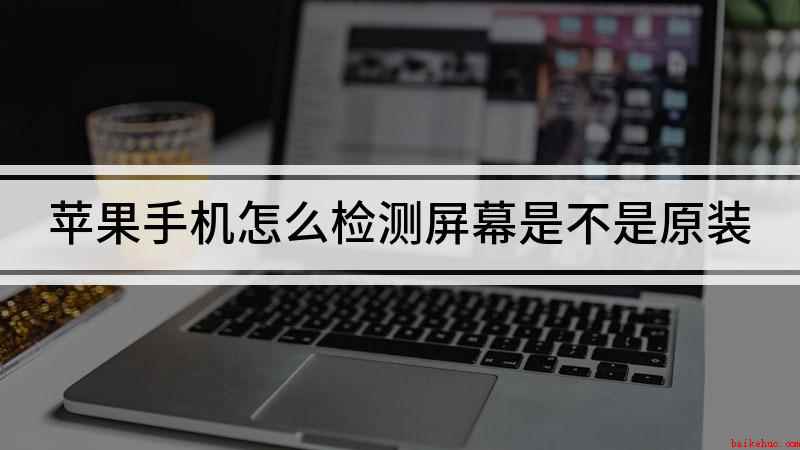 苹果手机怎么检测屏幕是不是原装(怎样检测自己的屏幕是否为原装)