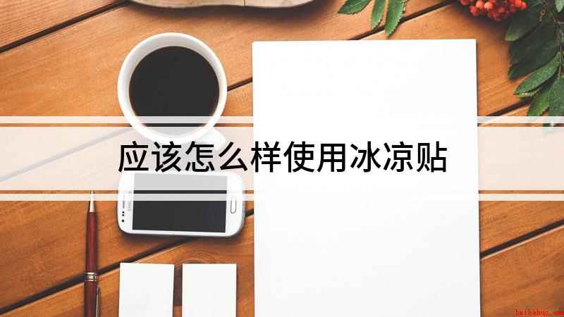 应该怎么样使用冰凉贴(冰凉贴怎么用 使用方法)
