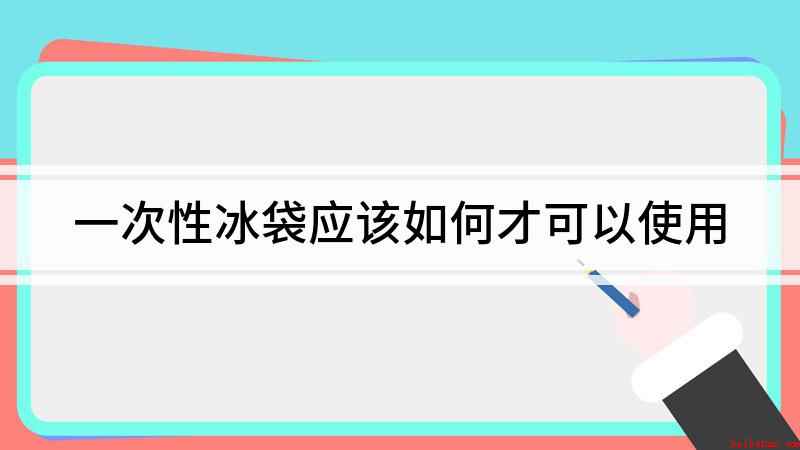 一次性冰袋应该如何才可以使用
